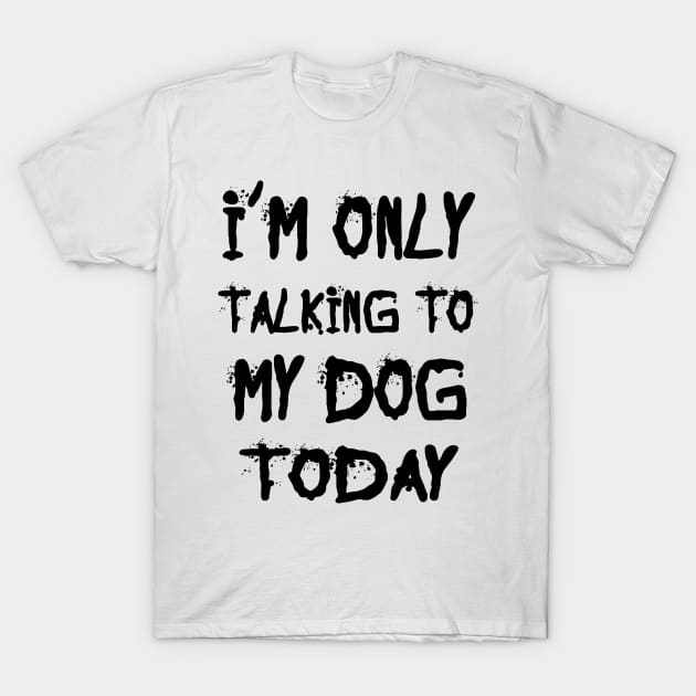 I'm Only Talking to My Dog Today T-Shirt by kirayuwi